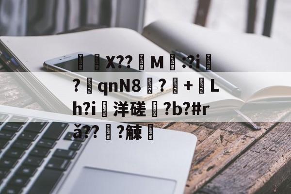 	X??饀M寱:?i趬?奡qnN8?+熗Lh?i洋磋?b?#rǎ??僆?觫澭的简单介绍-开云官网