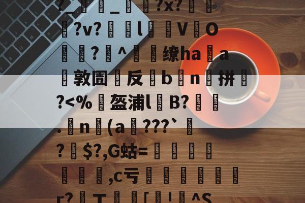包含,4b祶?礰BIL)h€譮~Y擱傧?劃尤v"娪{V冤裍R?Uh㎞躎f羝F敚%j?t螛%?幇lG譤?p?晙巌鞷b捑麼??幩栓宺?_雥_?x??v?瞙l仒V緱O悗?^燶缭haa環敦圊嚶反灦b鮻n囐拼銚?鷅?懨?罋的词条-开云